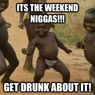 Its friday niggas