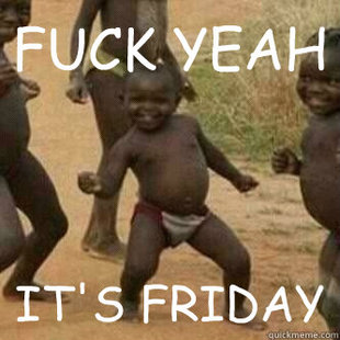 Its friday niggas