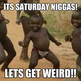 Its friday niggas