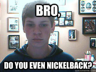 Bro, do you even nickleback