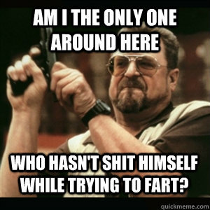 AM I THE ONLY ONE AROUND HERE