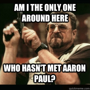 AM I THE ONLY ONE AROUND HERE