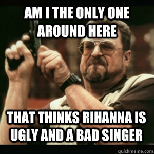 AM I THE ONLY ONE AROUND HERE
