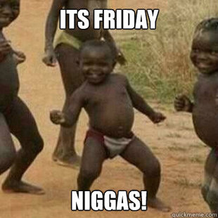 Its friday niggas