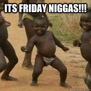 Its friday niggas