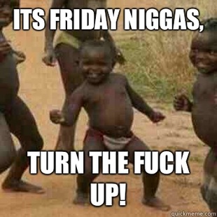 Its friday niggas
